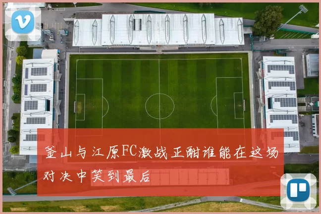 釜山与江原FC激战正酣谁能在这场对决中笑到最后