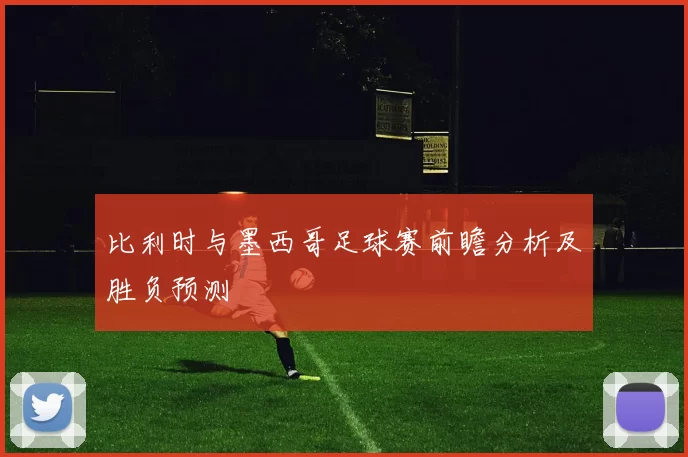 比利时与墨西哥足球赛前瞻分析及胜负预测