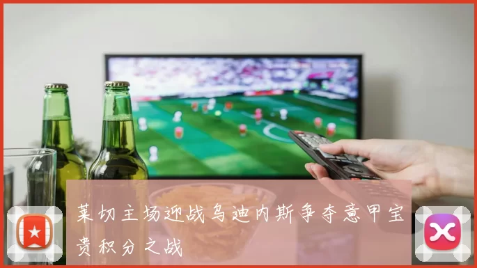 莱切主场迎战乌迪内斯争夺意甲宝贵积分之战