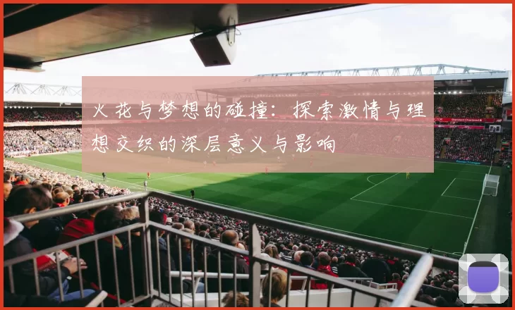 火花与梦想的碰撞：探索激情与理想交织的深层意义与影响
