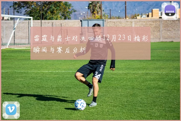 雷霆与爵士对决回顾12月23日精彩瞬间与赛后分析