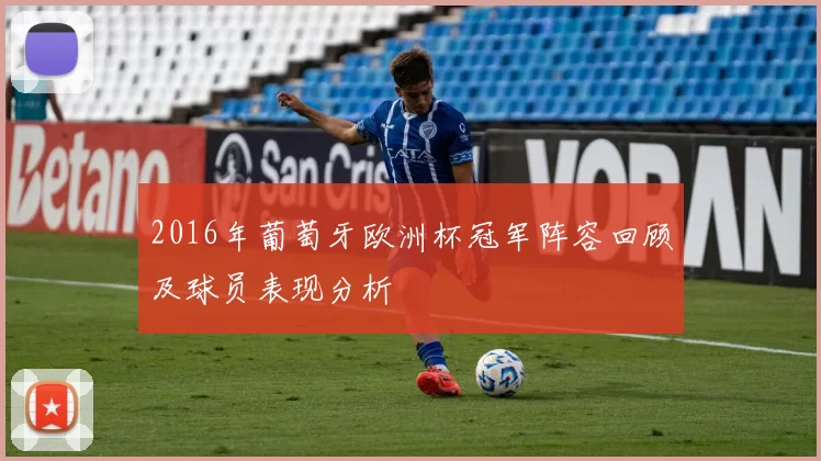 2016年葡萄牙欧洲杯冠军阵容回顾及球员表现分析