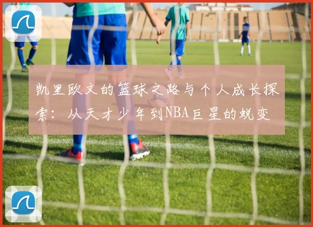 凯里欧文的篮球之路与个人成长探索：从天才少年到NBA巨星的蜕变