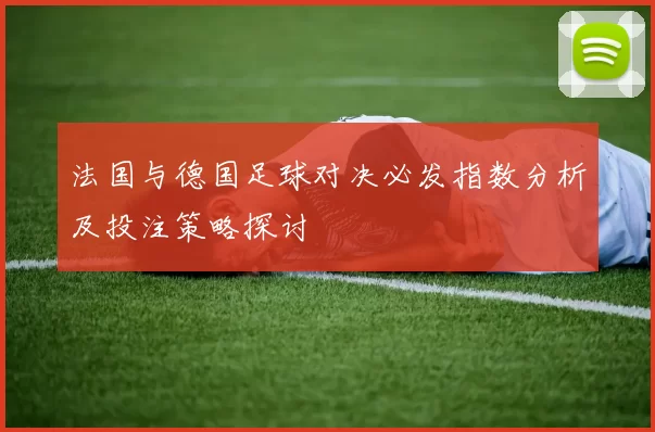 法国与德国足球对决必发指数分析及投注策略探讨