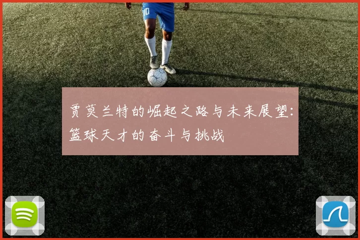 贾莫兰特的崛起之路与未来展望：篮球天才的奋斗与挑战