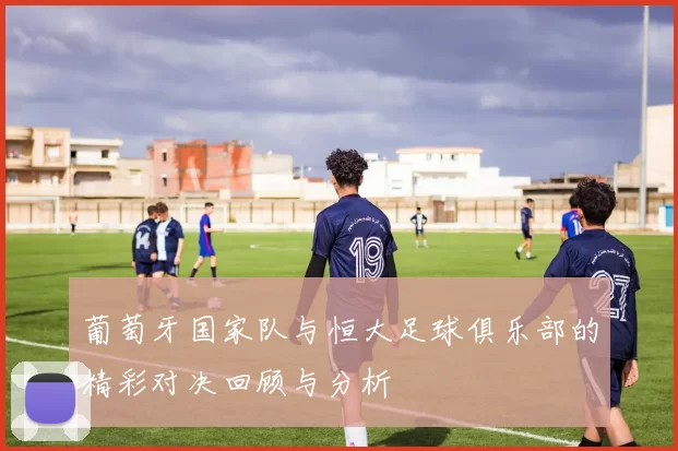 葡萄牙国家队与恒大足球俱乐部的精彩对决回顾与分析