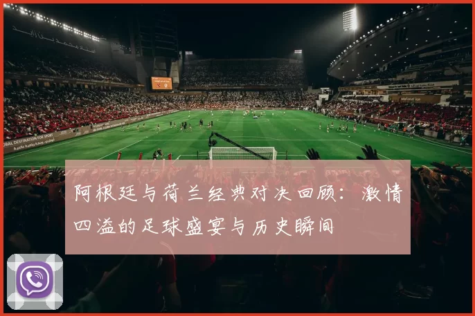 阿根廷与荷兰经典对决回顾：激情四溢的足球盛宴与历史瞬间