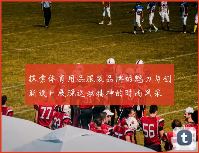 探索体育用品服装品牌的魅力与创新设计展现运动精神的时尚风采
