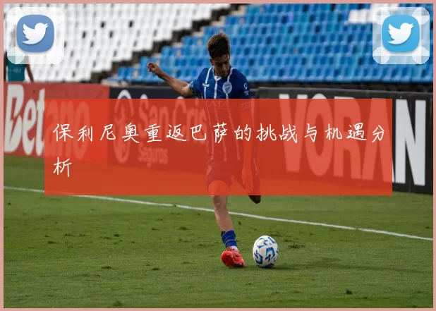 保利尼奥重返巴萨的挑战与机遇分析