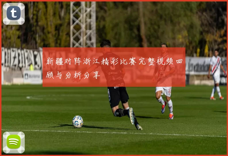 新疆对阵浙江精彩比赛完整视频回顾与分析分享