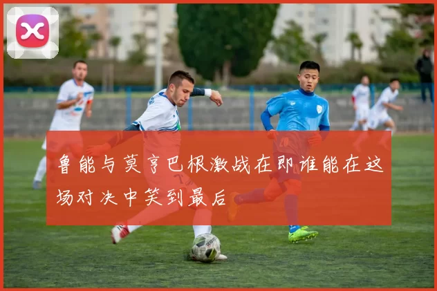 鲁能与莫亨巴根激战在即谁能在这场对决中笑到最后