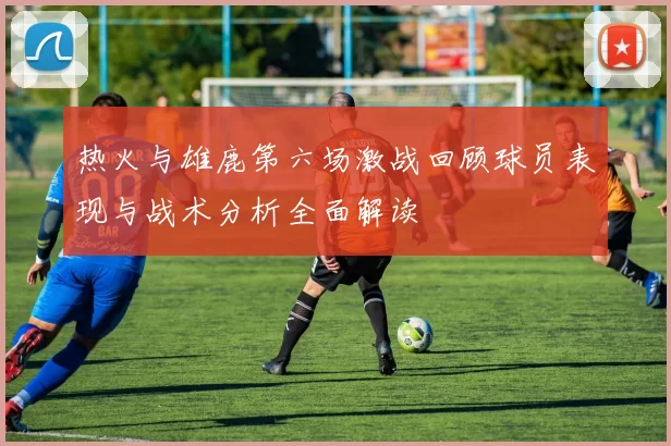 热火与雄鹿第六场激战回顾球员表现与战术分析全面解读