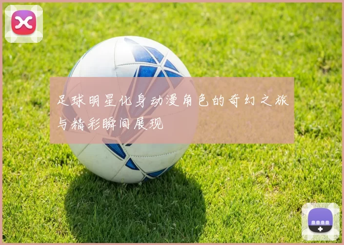 足球明星化身动漫角色的奇幻之旅与精彩瞬间展现